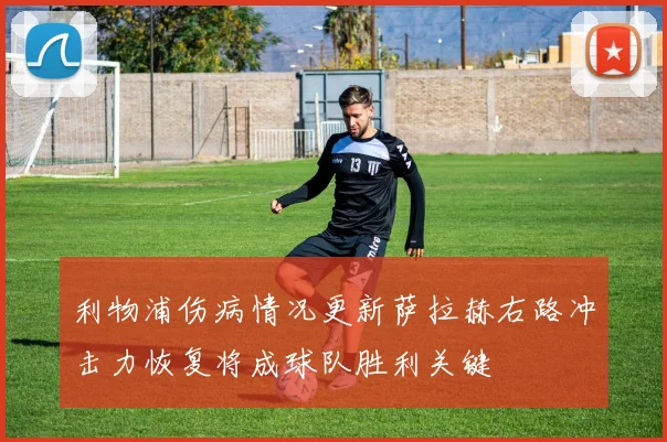 利物浦伤病情况更新萨拉赫右路冲击力恢复将成球队胜利关键