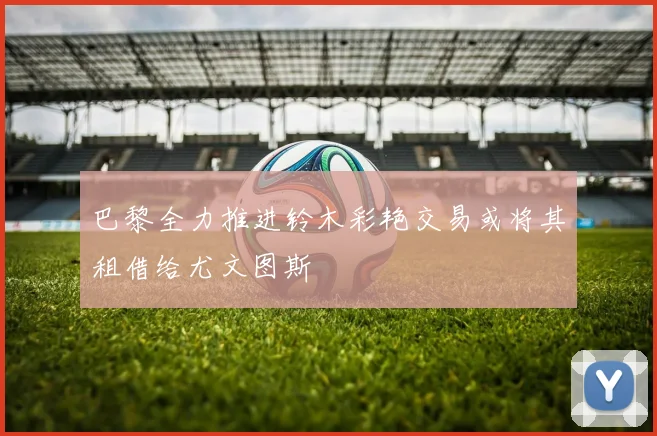 巴黎全力推进铃木彩艳交易或将其租借给尤文图斯