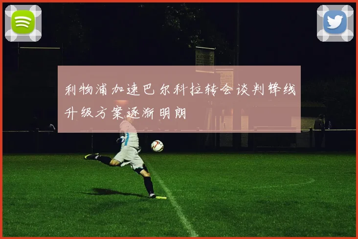 利物浦加速巴尔科拉转会谈判锋线升级方案逐渐明朗