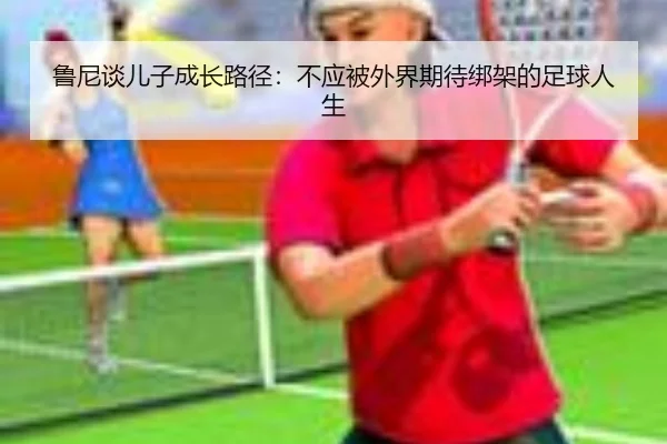 鲁尼谈儿子成长路径：不应被外界期待绑架的足球人生